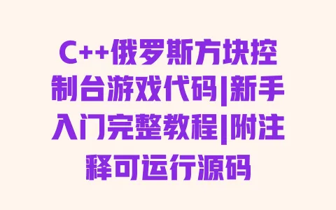 C++俄罗斯方块控制台游戏代码|新手入门完整教程|附注释可运行源码