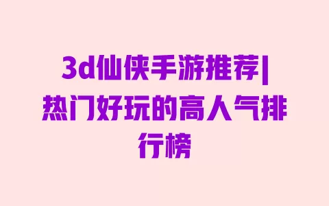 3d仙侠手游推荐|热门好玩的高人气排行榜