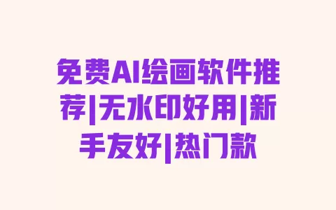 免费AI绘画软件推荐|无水印好用|新手友好|热门款