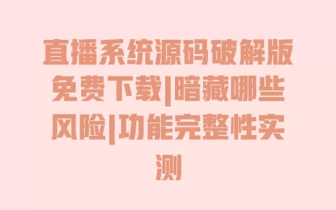 直播系统源码破解版免费下载|暗藏哪些风险|功能完整性实测