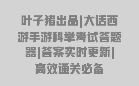 叶子猪出品|大话西游手游科举考试答题器|答案实时更新|高效通关必备