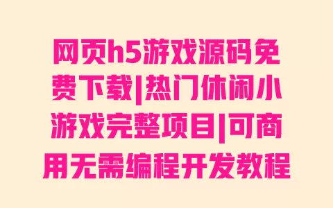 网页h5游戏源码免费下载|热门休闲小游戏完整项目|可商用无需编程开发教程