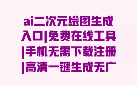 ai二次元绘图生成入口|免费在线工具|手机无需下载注册|高清一键生成无广告