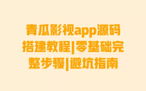 青瓜影视app源码搭建教程|零基础完整步骤|避坑指南