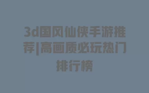 3d国风仙侠手游推荐|高画质必玩热门排行榜