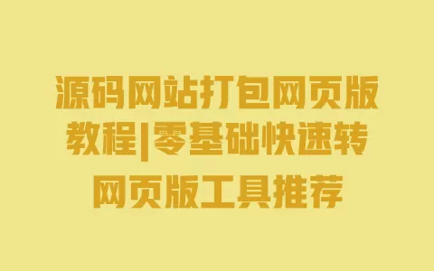 源码网站打包网页版教程|零基础快速转网页版工具推荐