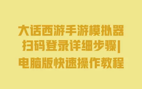 大话西游手游模拟器扫码登录详细步骤|电脑版快速操作教程