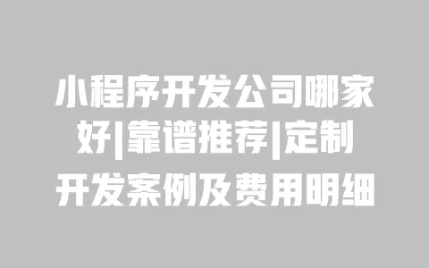 小程序开发公司哪家好|靠谱推荐|定制开发案例及费用明细