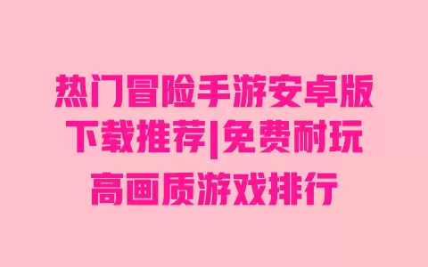 热门冒险手游安卓版下载推荐|免费耐玩高画质游戏排行