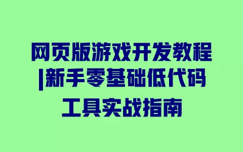 网页版游戏开发教程|新手零基础低代码工具实战指南