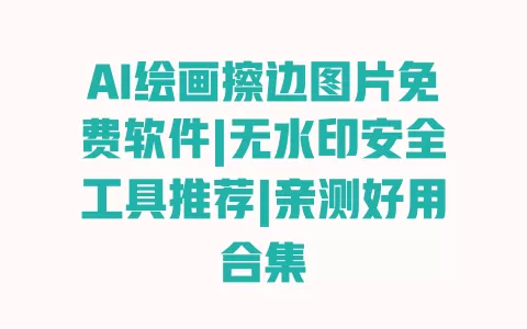 AI绘画擦边图片免费软件|无水印安全工具推荐|亲测好用合集