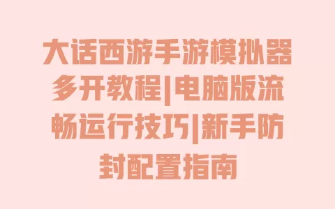 大话西游手游模拟器多开教程|电脑版流畅运行技巧|新手防封配置指南