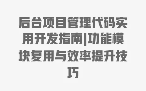 后台项目管理代码实用开发指南|功能模块复用与效率提升技巧