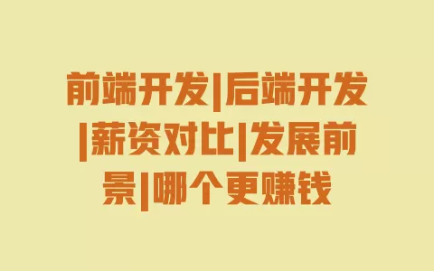 前端开发|后端开发|薪资对比|发展前景|哪个更赚钱