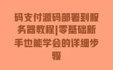 码支付源码部署到服务器教程|零基础新手也能学会的详细步骤