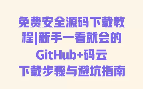 免费安全源码下载教程|新手一看就会的GitHub+码云下载步骤与避坑指南