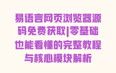 易语言网页浏览器源码免费获取|零基础也能看懂的完整教程与核心模块解析