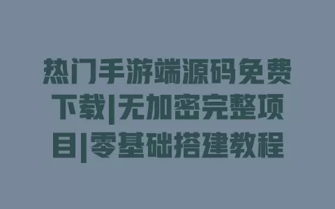热门手游端源码免费下载|无加密完整项目|零基础搭建教程