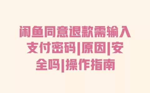 闲鱼同意退款需输入支付密码|原因|安全吗|操作指南