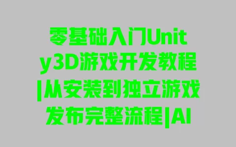 零基础入门Unity3D游戏开发教程|从安装到独立游戏发布完整流程|AI辅助实战案例详解
