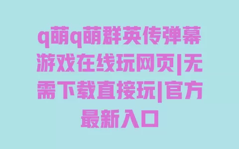 q萌q萌群英传弹幕游戏在线玩网页|无需下载直接玩|官方最新入口