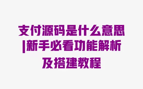 支付源码是什么意思|新手必看功能解析及搭建教程