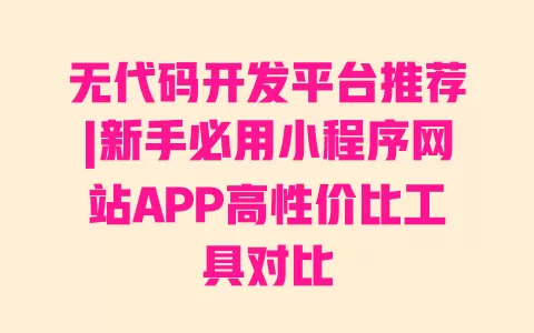 无代码开发平台推荐|新手必用小程序网站APP高性价比工具对比