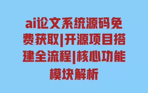 ai论文系统源码免费获取|开源项目搭建全流程|核心功能模块解析