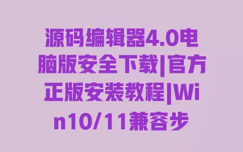 源码编辑器4.0电脑版安全下载|官方正版安装教程|Win10/11兼容步骤详解