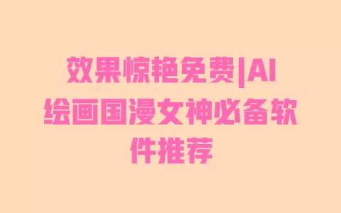 效果惊艳免费|AI绘画国漫女神必备软件推荐