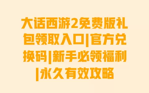 大话西游2免费版礼包领取入口|官方兑换码|新手必领福利|永久有效攻略