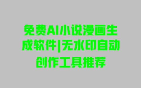 免费AI小说漫画生成软件|无水印自动创作工具推荐