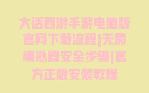 大话西游手游电脑版官网下载流程|无需模拟器安全步骤|官方正版安装教程