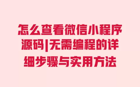 怎么查看微信小程序源码|无需编程的详细步骤与实用方法