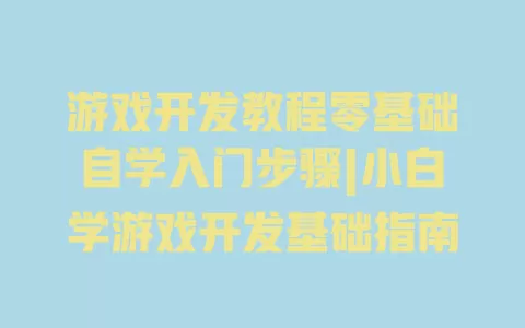 游戏开发教程零基础自学入门步骤|小白学游戏开发基础指南