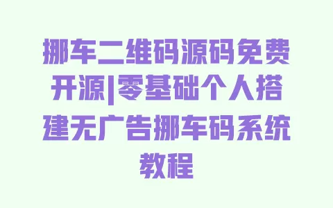 挪车二维码源码免费开源|零基础个人搭建无广告挪车码系统教程