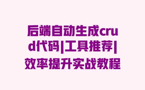 后端自动生成crud代码|工具推荐|效率提升实战教程