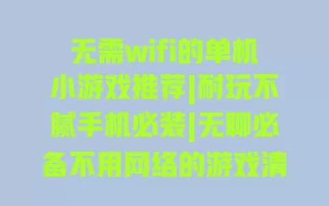 无需wifi的单机小游戏推荐|耐玩不腻手机必装|无聊必备不用网络的游戏清单