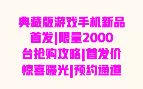 典藏版游戏手机新品首发|限量2000台抢购攻略|首发价惊喜曝光|预约通道已开启