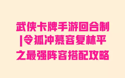 武侠卡牌手游回合制|令狐冲慕容复林平之最强阵容搭配攻略