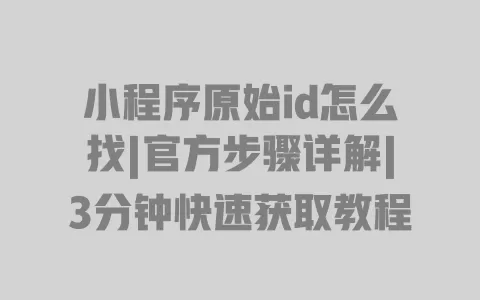 小程序原始id怎么找|官方步骤详解|3分钟快速获取教程