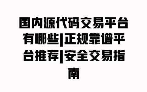 国内源代码交易平台有哪些|正规靠谱平台推荐|安全交易指南