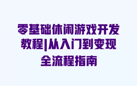 零基础休闲游戏开发教程|从入门到变现全流程指南