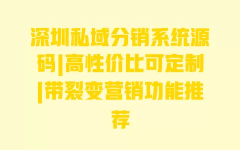 深圳私域分销系统源码|高性价比可定制|带裂变营销功能推荐