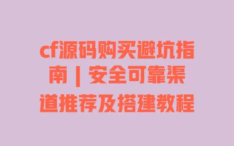 cf源码购买避坑指南|安全可靠渠道推荐及搭建教程