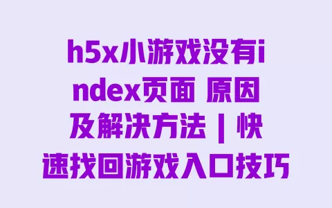 h5x小游戏没有index页面原因及解决方法|快速找回游戏入口技巧
