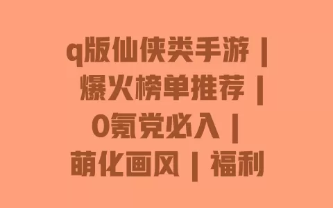 q版仙侠类手游|爆火榜单推荐|0氪党必入|萌化画风|福利拿到手软