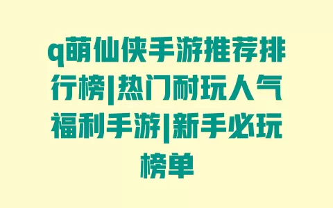 q萌仙侠手游推荐排行榜|热门耐玩人气福利手游|新手必玩榜单