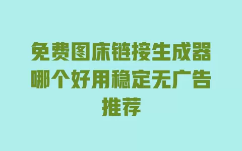 免费图床链接生成器哪个好用稳定无广告推荐
