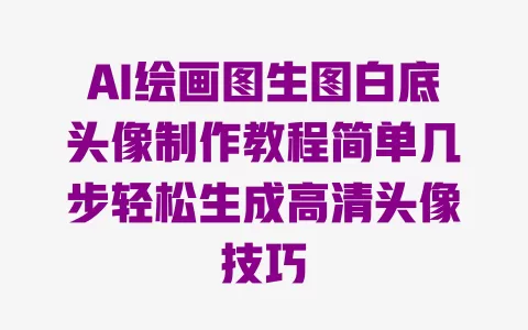 AI绘画图生图白底头像制作教程简单几步轻松生成高清头像技巧